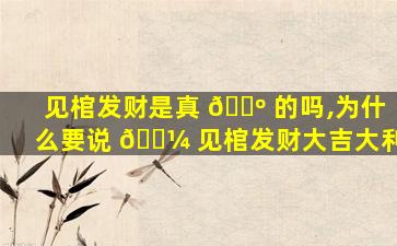 见棺发财是真 🐺 的吗,为什么要说 🐼 见棺发财大吉大利